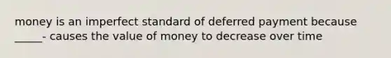 money is an imperfect standard of deferred payment because _____- causes the value of money to decrease over time