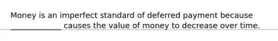 Money is an imperfect standard of deferred payment because _____________ causes the value of money to decrease over time.