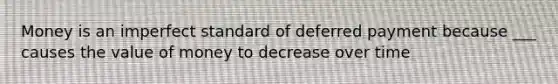 Money is an imperfect standard of deferred payment because ___ causes the value of money to decrease over time