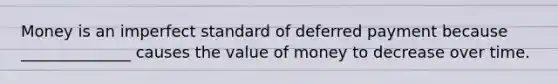 Money is an imperfect standard of deferred payment because ______________ causes the value of money to decrease over time.