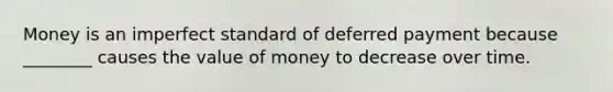 Money is an imperfect standard of deferred payment because ________ causes the value of money to decrease over time.