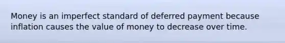 Money is an imperfect standard of deferred payment because inflation causes the value of money to decrease over time.