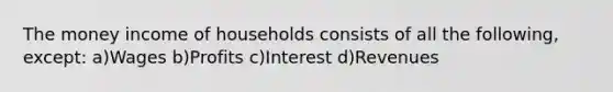 The money income of households consists of all the following, except: a)Wages b)Profits c)Interest d)Revenues