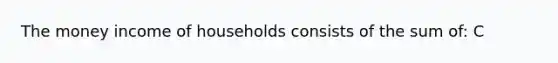 The money income of households consists of the sum of: C