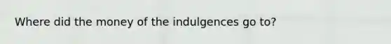 Where did the money of the indulgences go to?