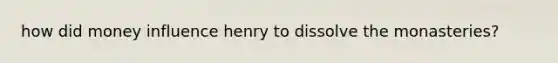 how did money influence henry to dissolve the monasteries?