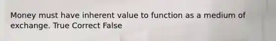 Money must have inherent value to function as a medium of exchange. True Correct False