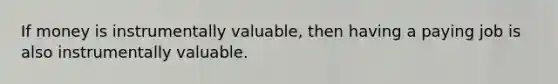 If money is instrumentally valuable, then having a paying job is also instrumentally valuable.