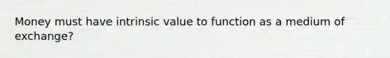 Money must have intrinsic value to function as a medium of exchange?