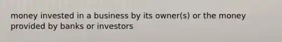 money invested in a business by its owner(s) or the money provided by banks or investors