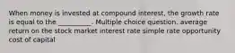 When money is invested at compound interest, the growth rate is equal to the __________. Multiple choice question. average return on the stock market interest rate simple rate opportunity cost of capital