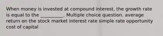 When money is invested at compound interest, the growth rate is equal to the __________. Multiple choice question. average return on the stock market interest rate simple rate opportunity cost of capital