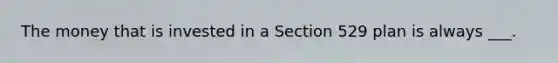 The money that is invested in a Section 529 plan is always ___.