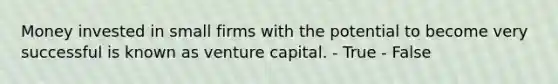 Money invested in small firms with the potential to become very successful is known as venture capital. - True - False