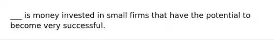 ___ is money invested in small firms that have the potential to become very successful.