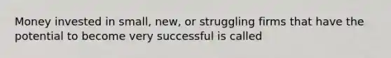 Money invested in small, new, or struggling firms that have the potential to become very successful is called