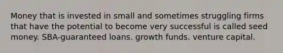 Money that is invested in small and sometimes struggling firms that have the potential to become very successful is called seed money. SBA-guaranteed loans. growth funds. venture capital.