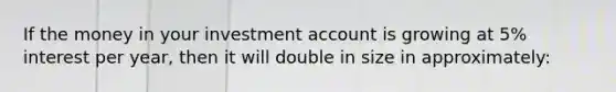 If the money in your investment account is growing at 5% interest per year, then it will double in size in approximately: