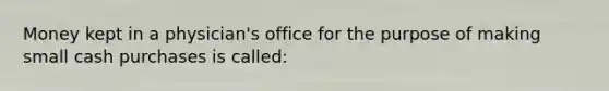 Money kept in a physician's office for the purpose of making small cash purchases is called: