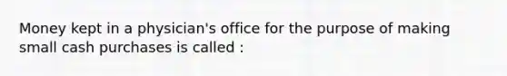 Money kept in a physician's office for the purpose of making small cash purchases is called :