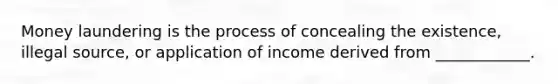 Money laundering is the process of concealing the existence, illegal source, or application of income derived from ____________.