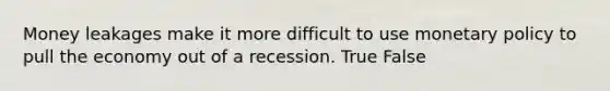 Money leakages make it more difficult to use monetary policy to pull the economy out of a recession. True False