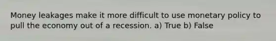 Money leakages make it more difficult to use monetary policy to pull the economy out of a recession. a) True b) False