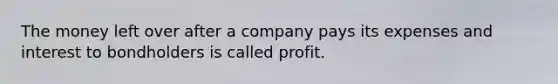 The money left over after a company pays its expenses and interest to bondholders is called profit.