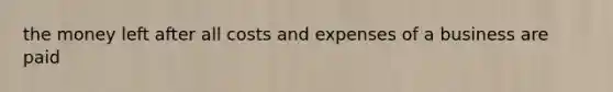 the money left after all costs and expenses of a business are paid