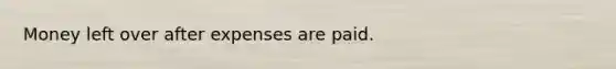 Money left over after expenses are paid.