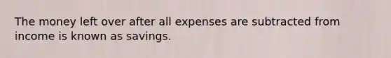 The money left over after all expenses are subtracted from income is known as savings.