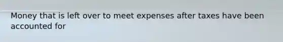 Money that is left over to meet expenses after taxes have been accounted for