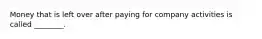 Money that is left over after paying for company activities is called ________.