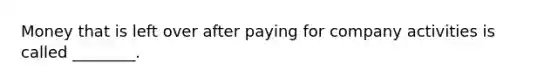 Money that is left over after paying for company activities is called ________.