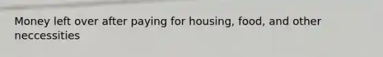 Money left over after paying for housing, food, and other neccessities