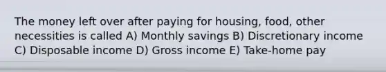 The money left over after paying for housing, food, other necessities is called A) Monthly savings B) Discretionary income C) Disposable income D) Gross income E) Take-home pay