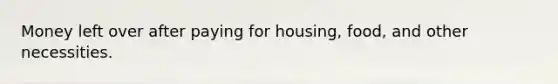 Money left over after paying for housing, food, and other necessities.