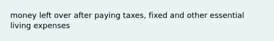 money left over after paying taxes, fixed and other essential living expenses