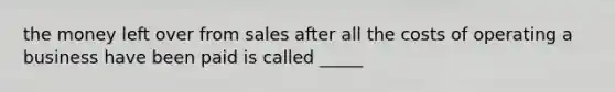 the money left over from sales after all the costs of operating a business have been paid is called _____