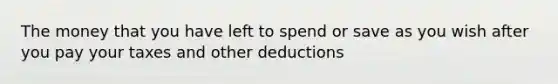 The money that you have left to spend or save as you wish after you pay your taxes and other deductions