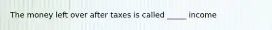 The money left over after taxes is called _____ income