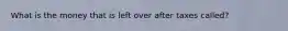 What is the money that is left over after taxes called?