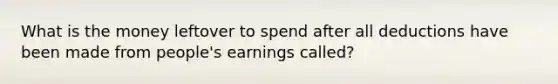 What is the money leftover to spend after all deductions have been made from people's earnings called?