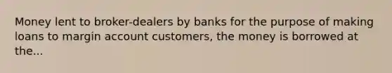 Money lent to broker-dealers by banks for the purpose of making loans to margin account customers, the money is borrowed at the...