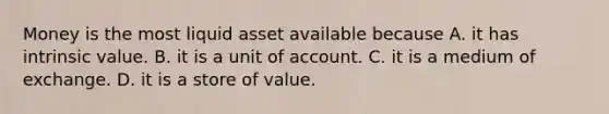 Money is the most liquid asset available because A. it has intrinsic value. B. it is a unit of account. C. it is a medium of exchange. D. it is a store of value.