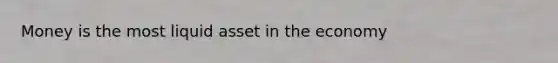 Money is the most liquid asset in the economy