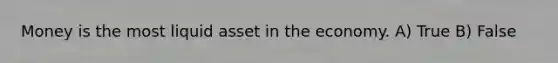 Money is the most liquid asset in the economy. A) True B) False
