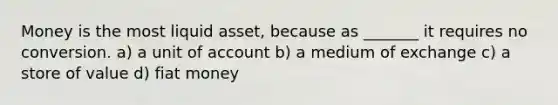 Money is the most liquid asset, because as _______ it requires no conversion. a) a unit of account b) a medium of exchange c) a store of value d) fiat money