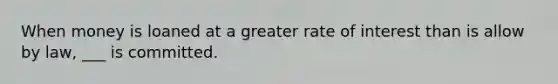 When money is loaned at a greater rate of interest than is allow by law, ___ is committed.