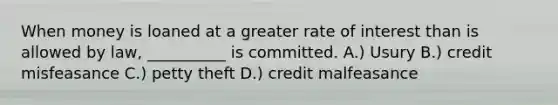 When money is loaned at a greater rate of interest than is allowed by law, __________ is committed. A.) Usury​ B.) credit misfeasance C.) petty theft ​D.) credit malfeasance